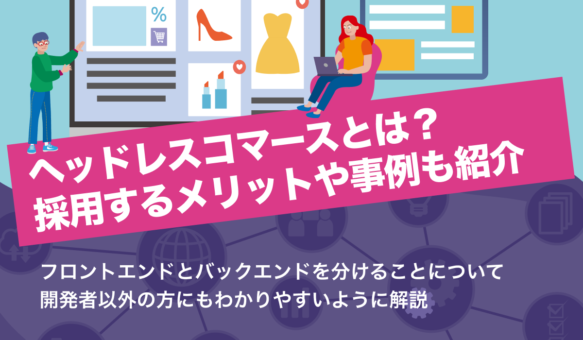 ヘッドレスコマースとは何かわかりやすく解説。採用メリットや事例も紹介