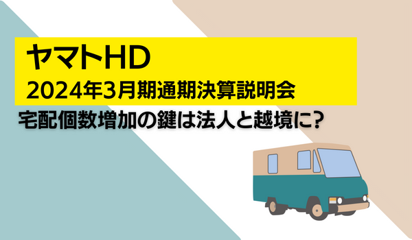 ヤマトHD、2024年3月期 通期決算発表　宅配個数増加の鍵は法人と越境に？