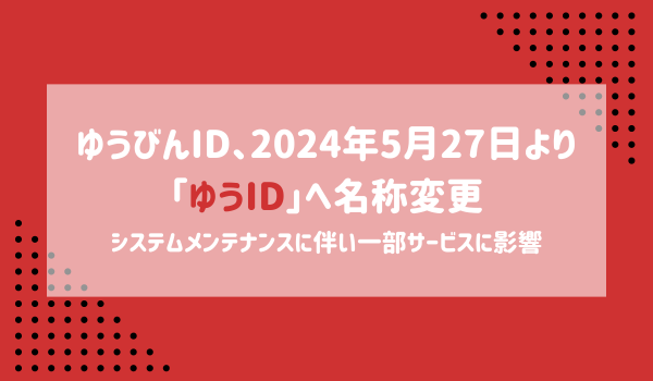 ゆうびんIDの名称変更に伴う規約改定及びシステムメンテナンスに関するお知らせ