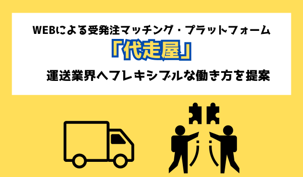 WEBによる受発注マッチング・プラットフォーム「代走屋」　運送業界へフレキシブルな働き方を提案
