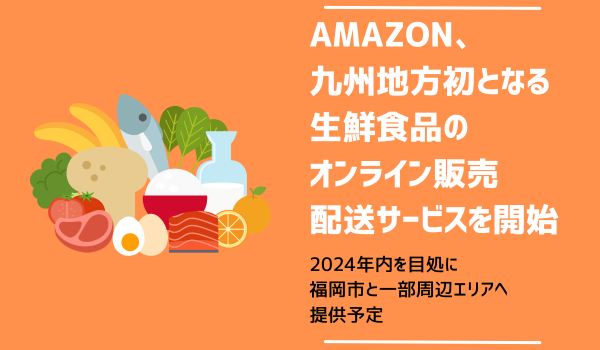 Amazon、九州地方初となる生鮮食品のオンライン販売・配送サービスを開始　2024年内を目処に福岡市と一部周辺エリアへ提供予定
