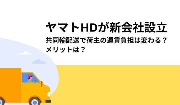 ヤマトHDが新会社設立　共同輸配送で荷主の運賃負担は変わる？　メリットは？