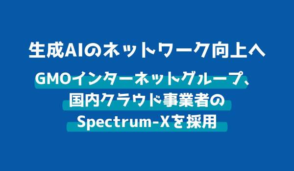 GMOインターネットグループ、生成AI向けGPUクラウドサービスにNVIDIA Spectrum-Xを国内クラウド事業者として初採用