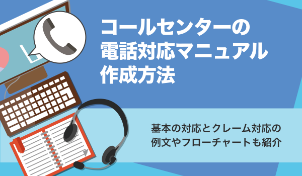 コールセンターの電話対応マニュアルの作り方。例文やフローチャートも紹介