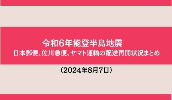 令和6年能登半島地震　日本郵便、佐川急便、ヤマト運輸の配送再開状況まとめ（2024年8月7日）