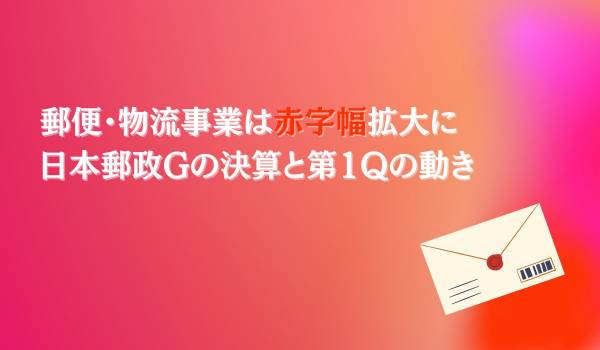郵便・物流事業は赤字幅拡大に　日本郵政Gの決算と第1Qの動き
