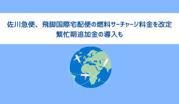 佐川急便、飛脚国際宅配便の燃料サーチャージ料金を改定　繁忙期追加金の導入も