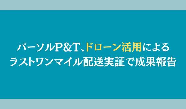 パーソルP&T、ドローン活用によるラストワンマイル配送実証で成果報告
