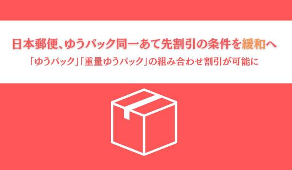 日本郵便、ゆうパック同一あて先割引の条件を緩和へ　「ゆうパック」「重量ゆうパック」の組み合わせ割引が可能に