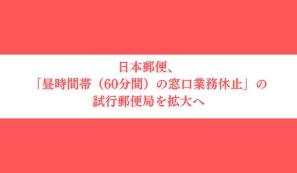 日本郵便、「昼時間帯（60分間）の窓口業務休止」の試行郵便局を拡大へ