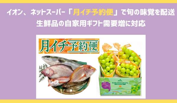 イオン、ネットスーパー「月イチ予約便」で旬の味覚を配送　生鮮品の自家用ギフト需要増に対応