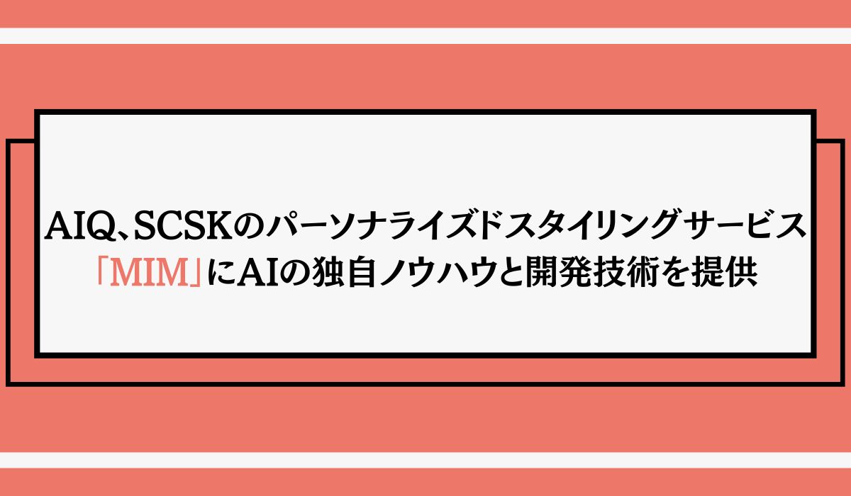 AIQ、SCSKのパーソナライズドスタイリングサービス「MIM」にAIの独自ノウハウと開発技術を提供