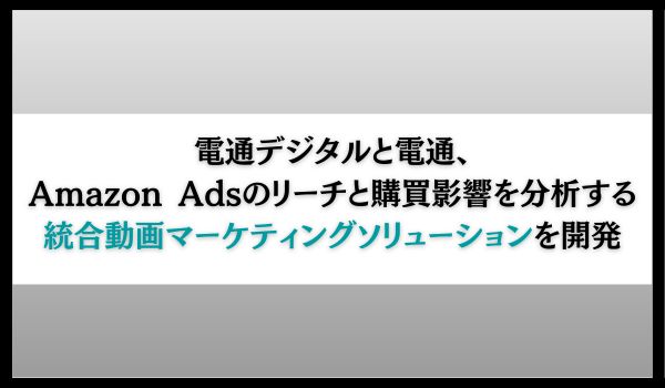 電通デジタル、Amazon Ads動画広告のリーチ、および購買効果を把握・検証できる統合動画マーケティングソリューションを開発