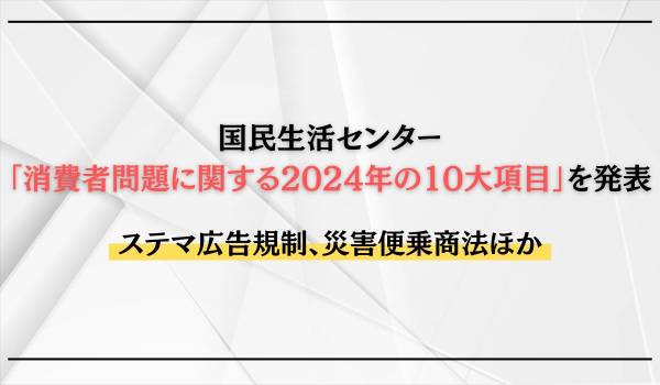 国民生活センター「消費者問題に関する2024年の10大項目」を発表　ステマ広告規制、災害便乗商法ほか