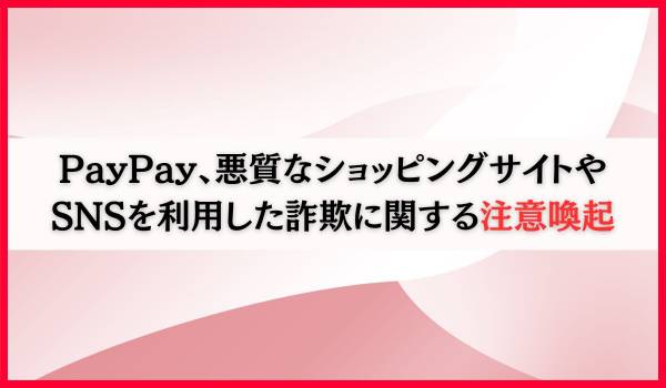 PayPay、悪質なショッピングサイトやSNSを利用した詐欺に関する注意喚起