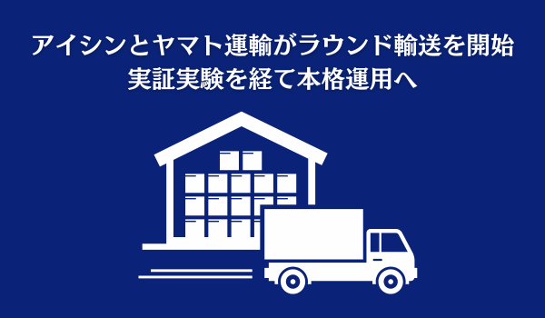 アイシンとヤマト運輸がラウンド輸送を開始　実証実験を経て本格運用へ