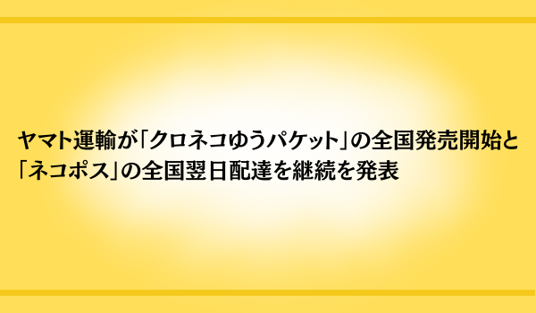ヤマト運輸が「クロネコゆうパケット」の全国発売開始と「ネコポス」の全国翌日配達を継続を発表