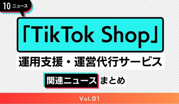 「TikTok Shop」運用支援・運用代行サービス　関連情報まとめ 【Vol.01（～2024年5月前半）】