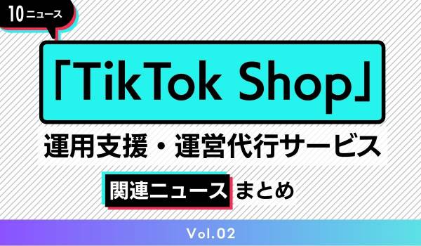 「TikTok Shop」運用支援・運用代行サービス　関連情報まとめ 【Vol.02（2024年5月中旬～）】