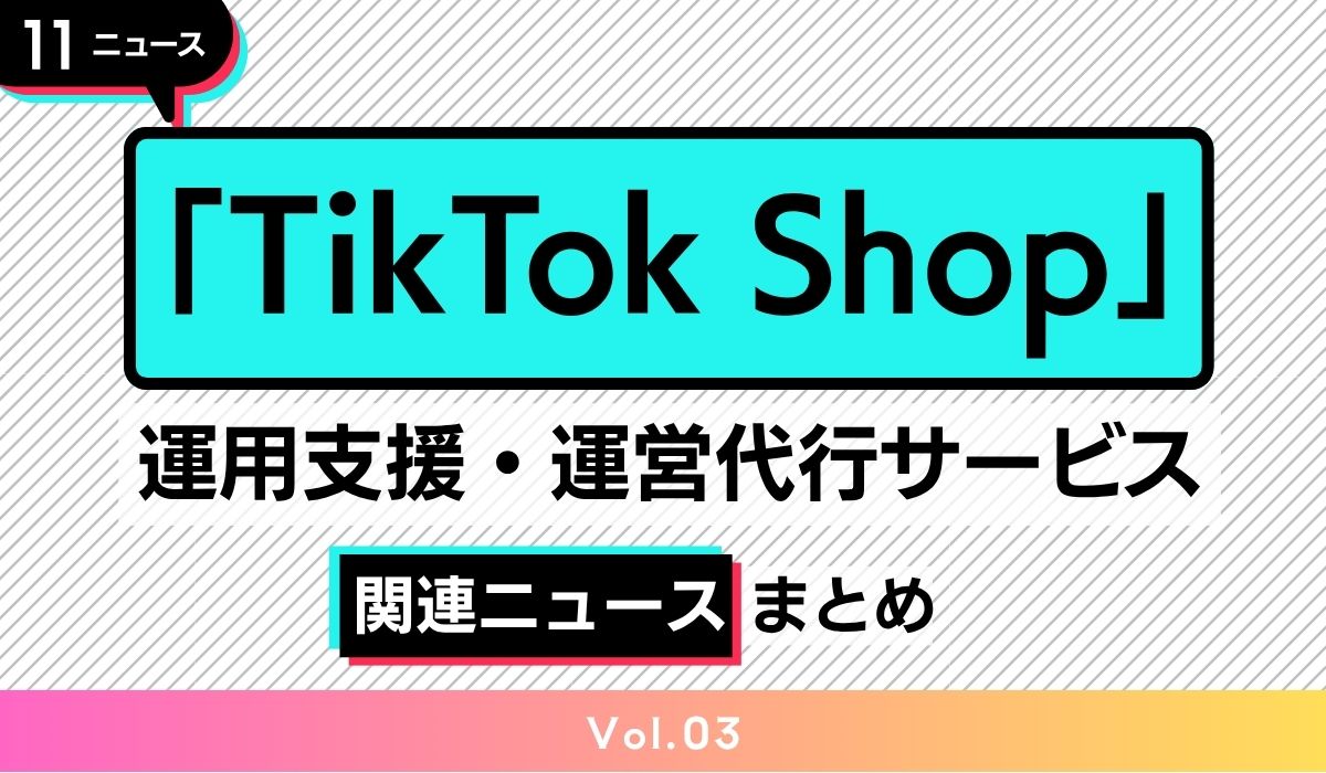 「TikTok Shop」運用支援・運用代行サービス　関連情報まとめ 【Vol.02（2024年5月中旬～）】