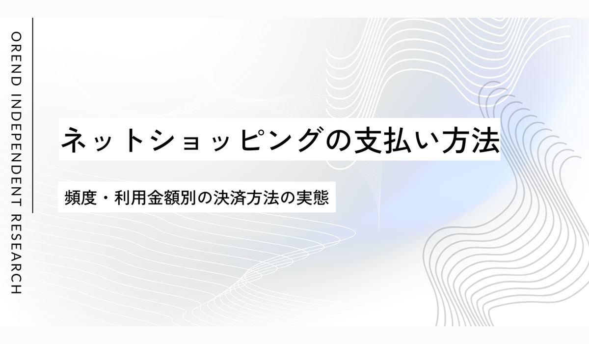 ネットショッピングでの支払い方法の調査レポート｜クレジットカードなどオンライン決済の利用動向【OREND（オレンド）独自レポート】