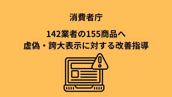 消費者庁、142業者の155商品へ虚偽・誇大表示に対する改善指導｜ECのミカタ