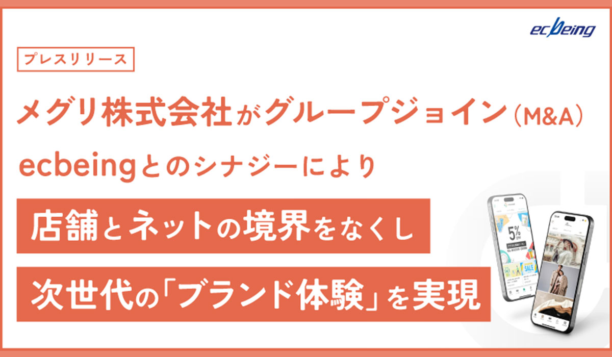 メグリ株式会社がグループジョイン（M&A）。ecbeingとのシナジーにより店舗とネットの境界をなくし、次世代の「ブランド体験」を実現
