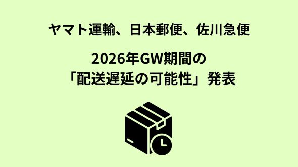 ヤマト運輸、日本郵便、佐川急便 2026年GW期間の「配送遅延の可能性
