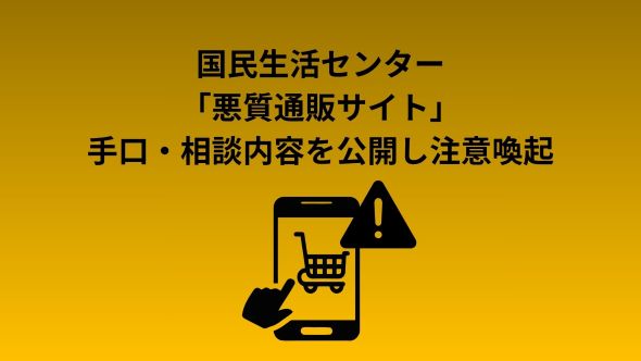 国民生活センター、「悪質通販サイト」 手口・相談内容を公開し注意