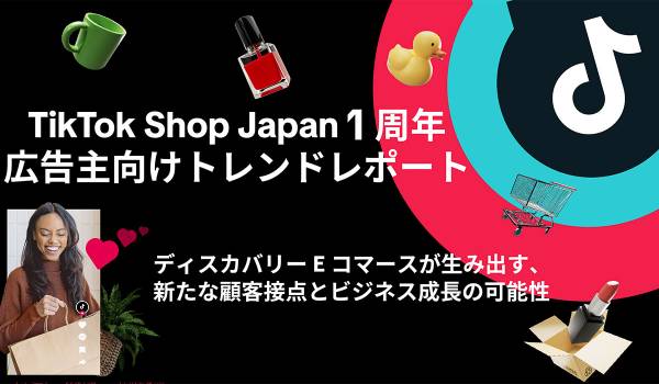 TikTok Shop Japan 1周年 広告主向けトレンドレポート── ディスカバリーEコマースが生み出す、新たな顧客接点とビジネス成長の可能性