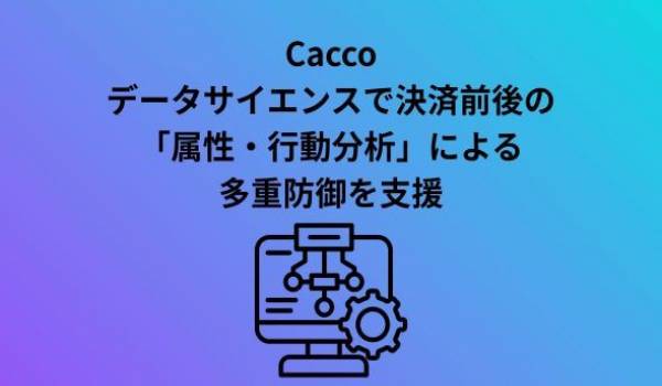 Cacco、不正検知サービスのAI機能を強化最新のガイドラインに基づきAIをはじめとしたデータサイエンスで決済前後の「属性・行動分析」による多重防御を支援
