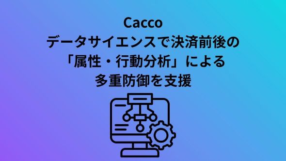 Cacco、不正検知サービスのAI機能を強化最新のガイドラインに基づきAIをはじめとしたデータサイエンスで決済前後の「属性・行動分析」による多重防御を支援