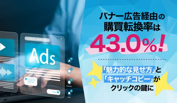 バナー広告経由の購買転換率は43.0%！「魅力的な見せ方」と「キャッチコピー」がクリックの鍵に