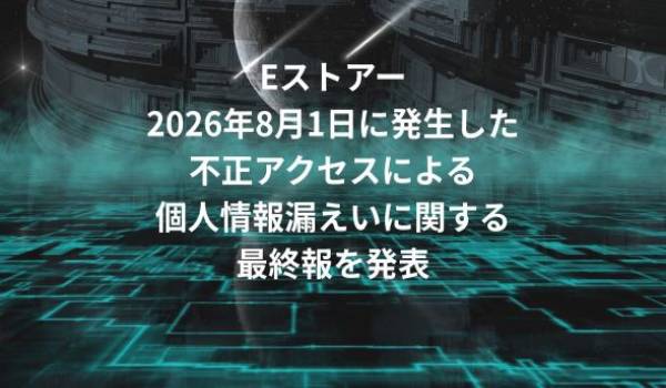 Eストアー、2026年8月1日に発生した不正アクセスによる個人情報漏えいに関する最終報を発表