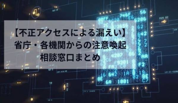 不正アクセスによる漏えいについて公的機関からの注意喚起まとめ