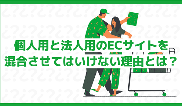 個人用と法人用のECサイトを混合させてはいけない理由とは？