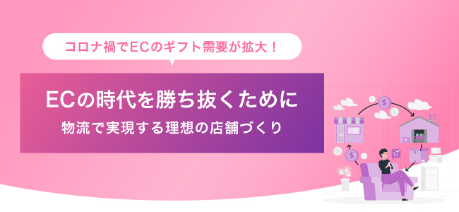 ギフト需要が拡大！ECの時代を生き抜くために～物流で実現する理想の店舗づくり～