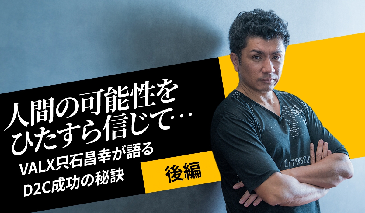 ⼈間の可能性をひたすら信じて……VALX只⽯昌幸が語るD2C成功の