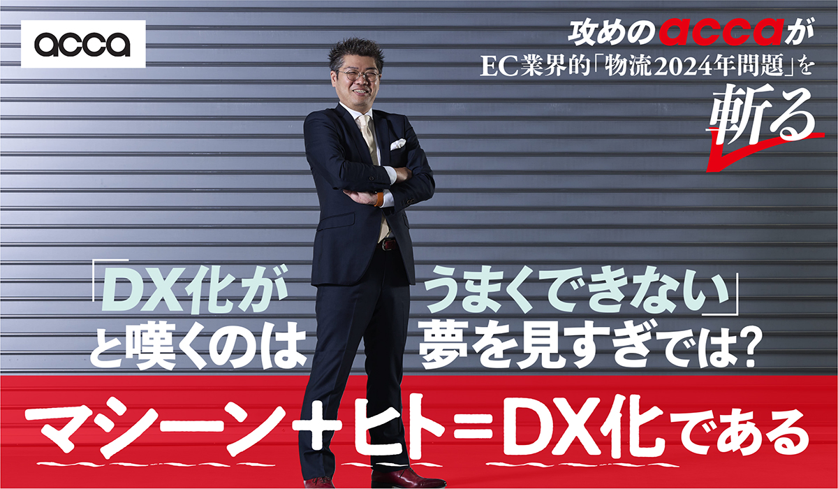 「DX化がうまくできない」と嘆くのは夢を見すぎでは？　マシーン+ヒト＝DX化である──攻めのaccaがEC業界的「物流2024年問題」を斬る