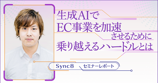 生成AIでEC事業を加速させるために乗り越えるべきハードルとは【Sync8