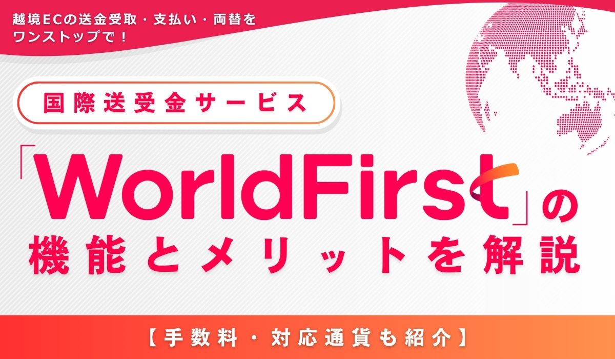 越境ECの送金受取・支払い・両替をワンストップで！　国際送受金サービス「WorldFirst」の機能とメリットを解説【手数料・対応通貨も紹介】