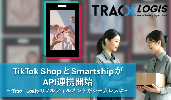 TikTok ShopとSmartshipがAPI連携開始 　～TracX Logisのフルフィルメントが国内TikTok販売に対応～