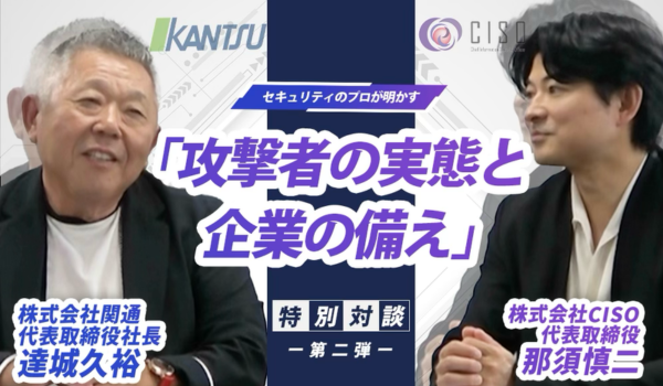 関通達城×CISO那須による特別対談動画第二弾公開！攻撃者の実態と備え
